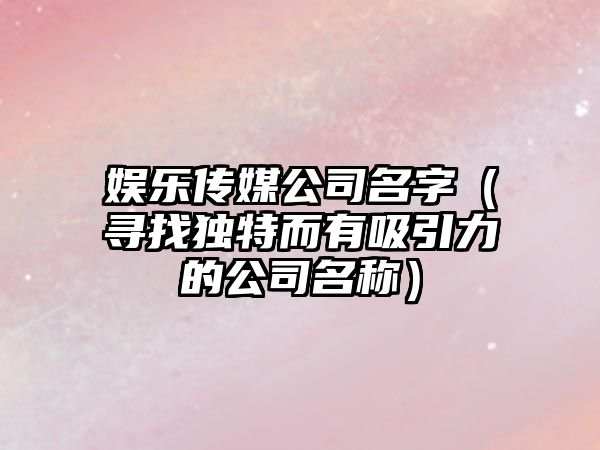 娱乐传媒公司名字（寻找独特而有吸引力的公司名称）