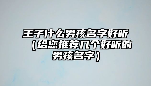 王子什么男孩名字好听（给您推荐几个好听的男孩名字）