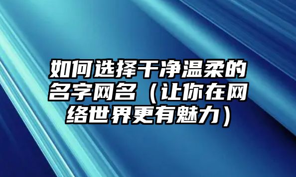 如何选择干净温柔的名字网名（让你在网络世界更有魅力）