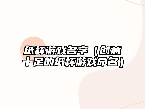 纸杯游戏名字（创意十足的纸杯游戏命名）