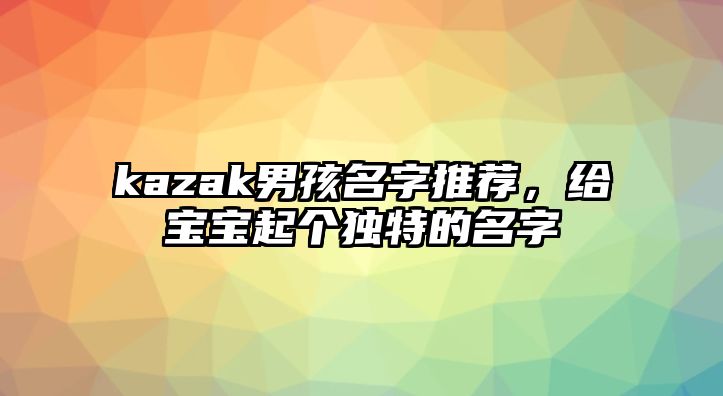 kazak男孩名字推荐，给宝宝起个独特的名字