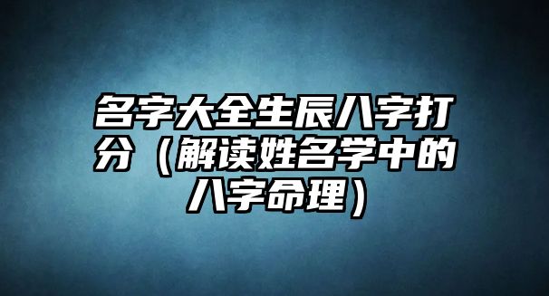 名字大全生辰八字打分（解读姓名学中的八字命理）