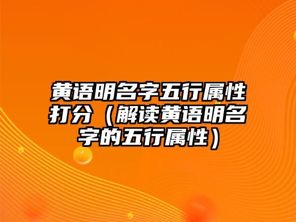 黄语明名字五行属性打分（解读黄语明名字的五行属性）