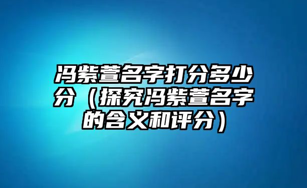 冯紫萱名字打分多少分（探究冯紫萱名字的含义和评分）