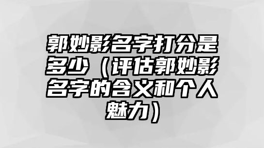 郭妙影名字打分是多少（评估郭妙影名字的含义和个人魅力）