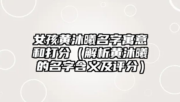 女孩黄沐曦名字寓意和打分（解析黄沐曦的名字含义及评分）