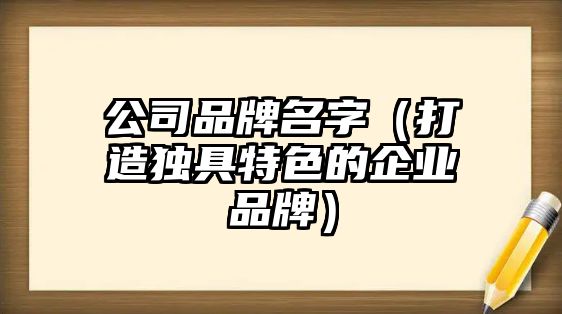 公司品牌名字（打造独具特色的企业品牌）