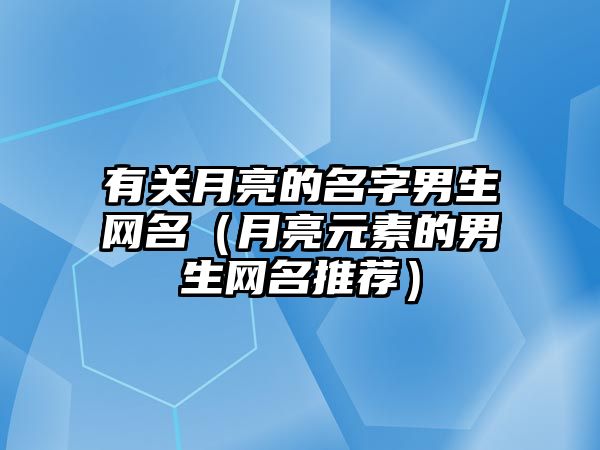 有关月亮的名字男生网名（月亮元素的男生网名推荐）