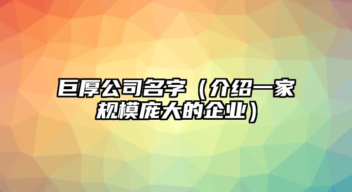 巨厚公司名字（介绍一家规模庞大的企业）