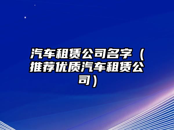 汽车租赁公司名字（推荐优质汽车租赁公司）