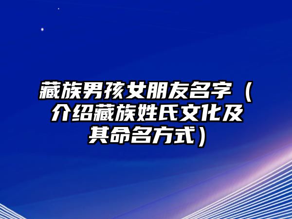 藏族男孩女朋友名字（介绍藏族姓氏文化及其命名方式）