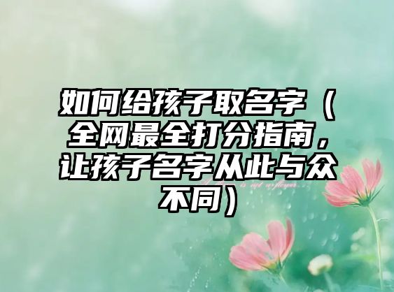 如何给孩子取名字（全网最全打分指南，让孩子名字从此与众不同）