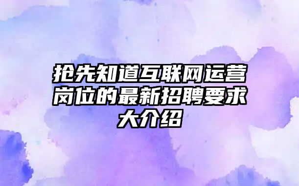 抢先知道互联网运营岗位的最新招聘要求大介绍