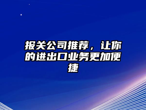 报关公司推荐，让你的进出口业务更加便捷