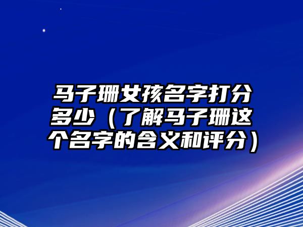 马子珊女孩名字打分多少（了解马子珊这个名字的含义和评分）