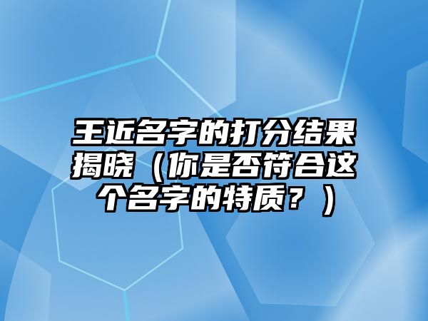 王近名字的打分结果揭晓（你是否符合这个名字的特质？）