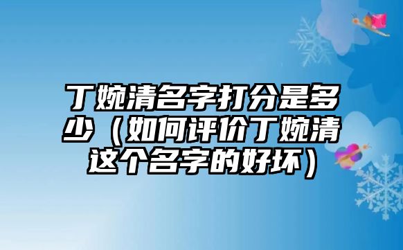 丁婉清名字打分是多少（如何评价丁婉清这个名字的好坏）