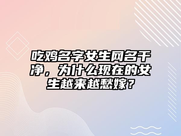 吃鸡名字女生网名干净，为什么现在的女生越来越愁嫁？