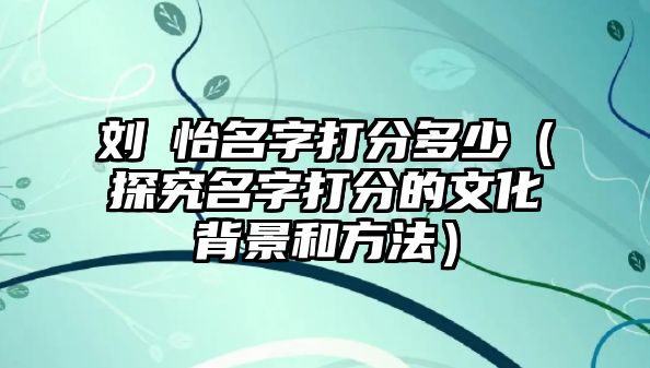 刘玥怡名字打分多少（探究名字打分的文化背景和方法）