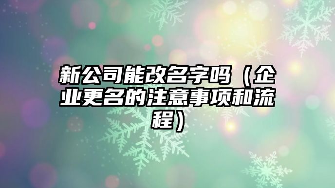 新公司能改名字吗（企业更名的注意事项和流程）