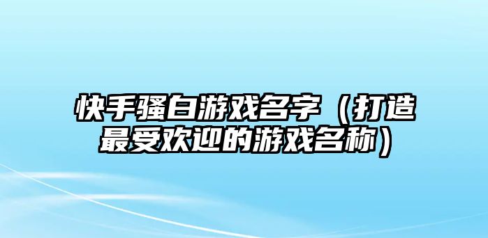 快手骚白游戏名字（打造最受欢迎的游戏名称）