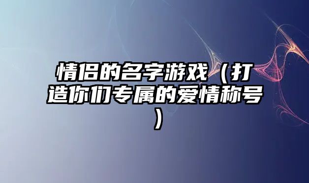 情侣的名字游戏（打造你们专属的爱情称号）