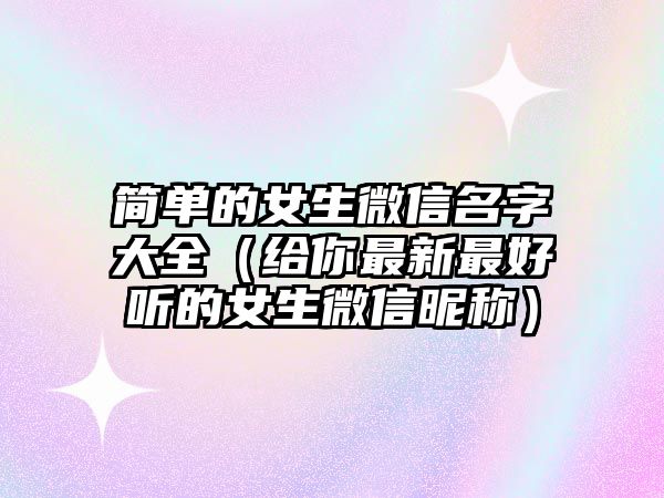 简单的女生微信名字大全（给你最新最好听的女生微信昵称）