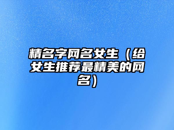 精名字网名女生（给女生推荐最精美的网名）