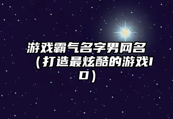 游戏霸气名字男网名（打造最炫酷的游戏ID）