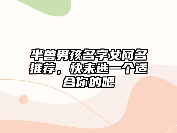 半兽男孩名字女网名推荐，快来选一个适合你的吧