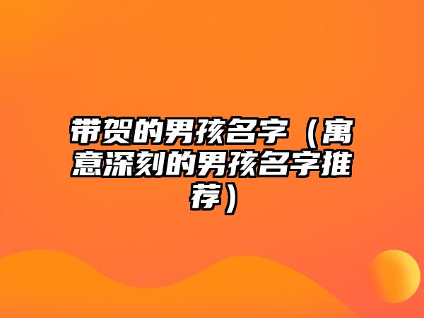 带贺的男孩名字（寓意深刻的男孩名字推荐）