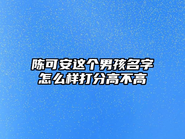 陈可安这个男孩名字怎么样打分高不高