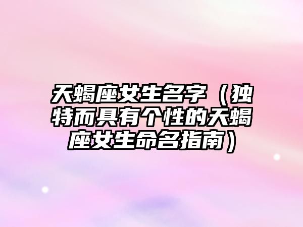 天蝎座女生名字（独特而具有个性的天蝎座女生命名指南）