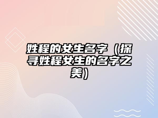 姓程的女生名字（探寻姓程女生的名字之美）