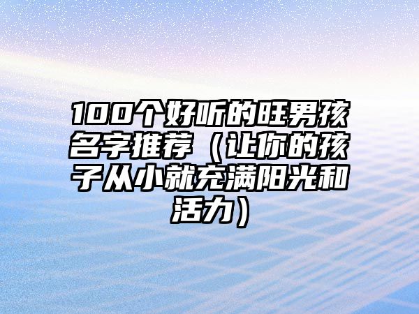 100个好听的旺男孩名字推荐（让你的孩子从小就充满阳光和活力）