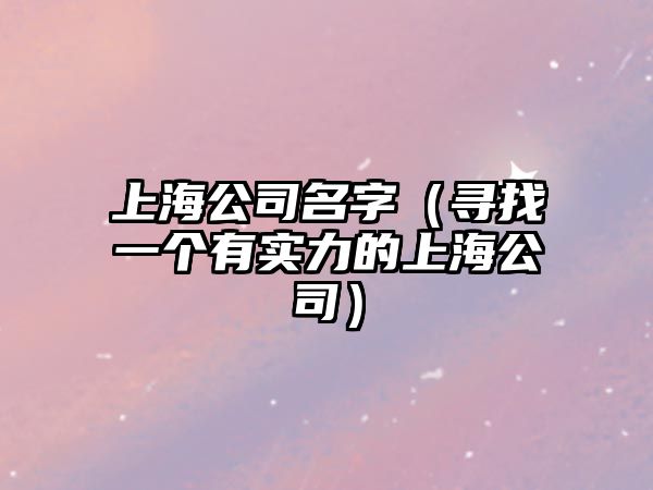 上海公司名字（寻找一个有实力的上海公司）