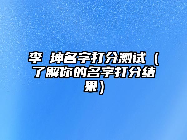 李垚坤名字打分测试（了解你的名字打分结果）