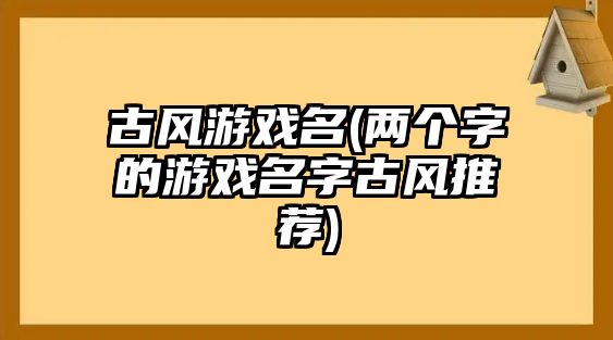 古风游戏名(两个字的游戏名字古风推荐)