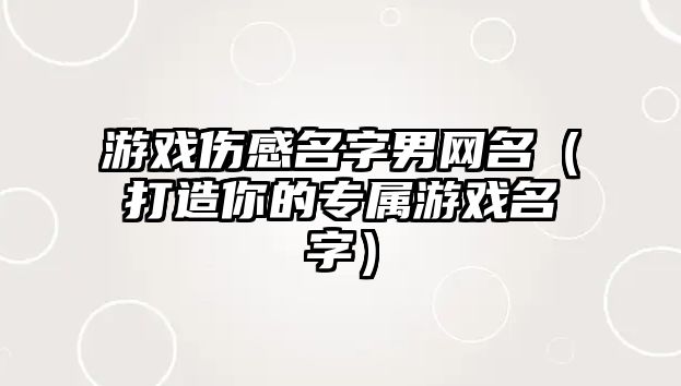 游戏伤感名字男网名（打造你的专属游戏名字）