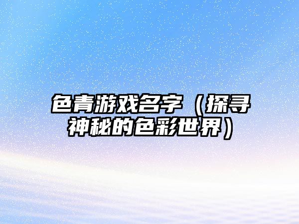 色青游戏名字（探寻神秘的色彩世界）