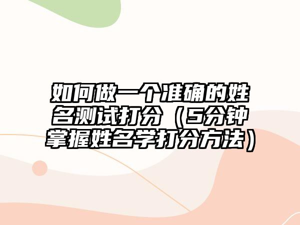 如何做一个准确的姓名测试打分（5分钟掌握姓名学打分方法）