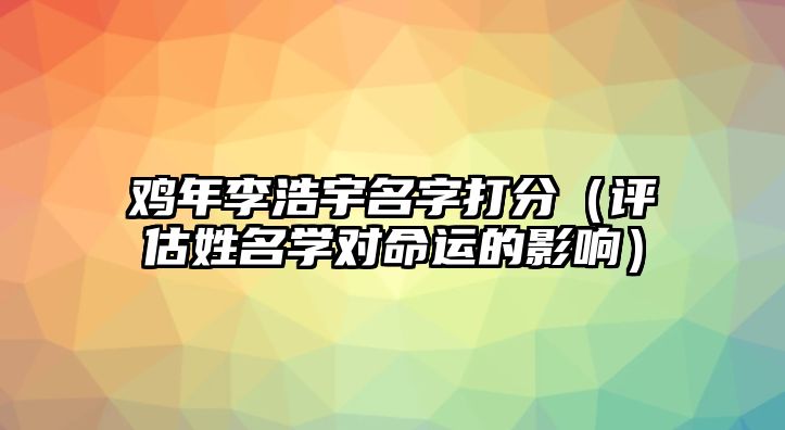 鸡年李浩宇名字打分（评估姓名学对命运的影响）