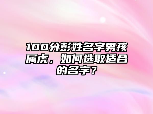 100分彭姓名字男孩属虎，如何选取适合的名字？