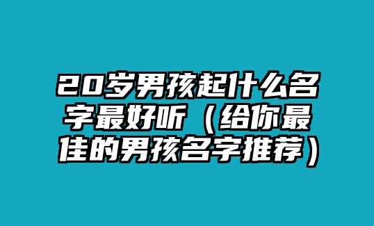 20岁男孩起什么名字最好听（给你最佳的男孩名字推荐）