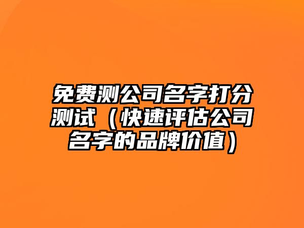 免费测公司名字打分测试（快速评估公司名字的品牌价值）