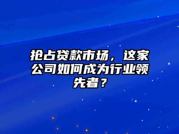 抢占贷款市场，这家公司如何成为行业领先者？