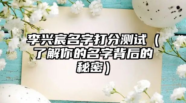 李兴宸名字打分测试（了解你的名字背后的秘密）