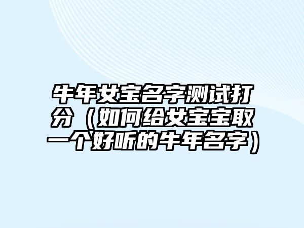 牛年女宝名字测试打分（如何给女宝宝取一个好听的牛年名字）