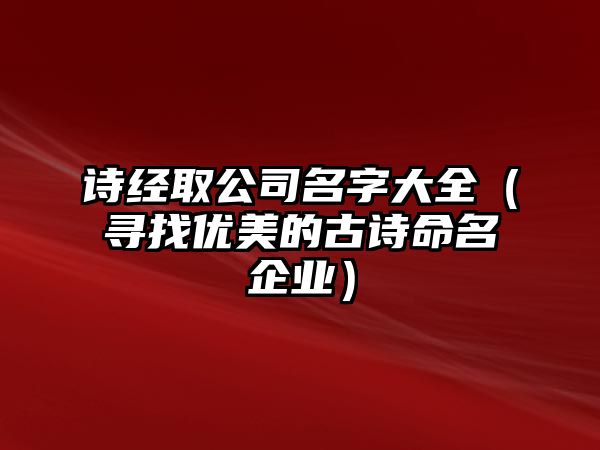 诗经取公司名字大全（寻找优美的古诗命名企业）