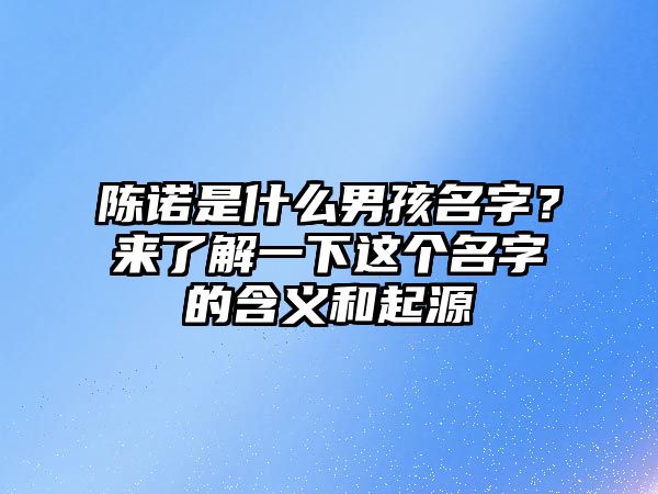 陈诺是什么男孩名字？来了解一下这个名字的含义和起源